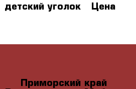 детский уголок › Цена ­ 9 000 - Приморский край, Владивосток г. Мебель, интерьер » Детская мебель   . Приморский край,Владивосток г.